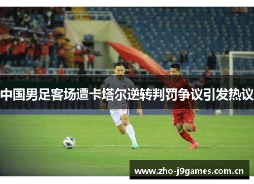中国男足客场遭卡塔尔逆转判罚争议引发热议